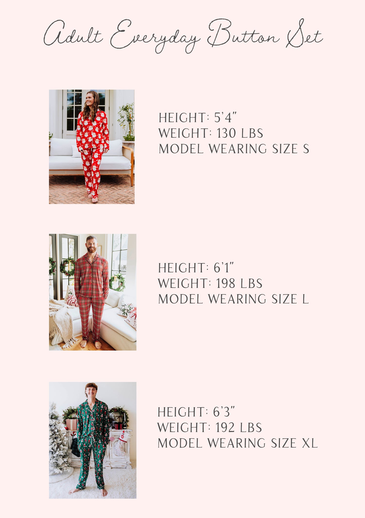 Size guide of the everyday button sets that shows 3 different model stats by height, weight and size.
model 1: h-5'4", w 130lbs, size S
model 2: h- 6'1", w 198lbs, size L
model 3-h-6'3", w 192, s XL