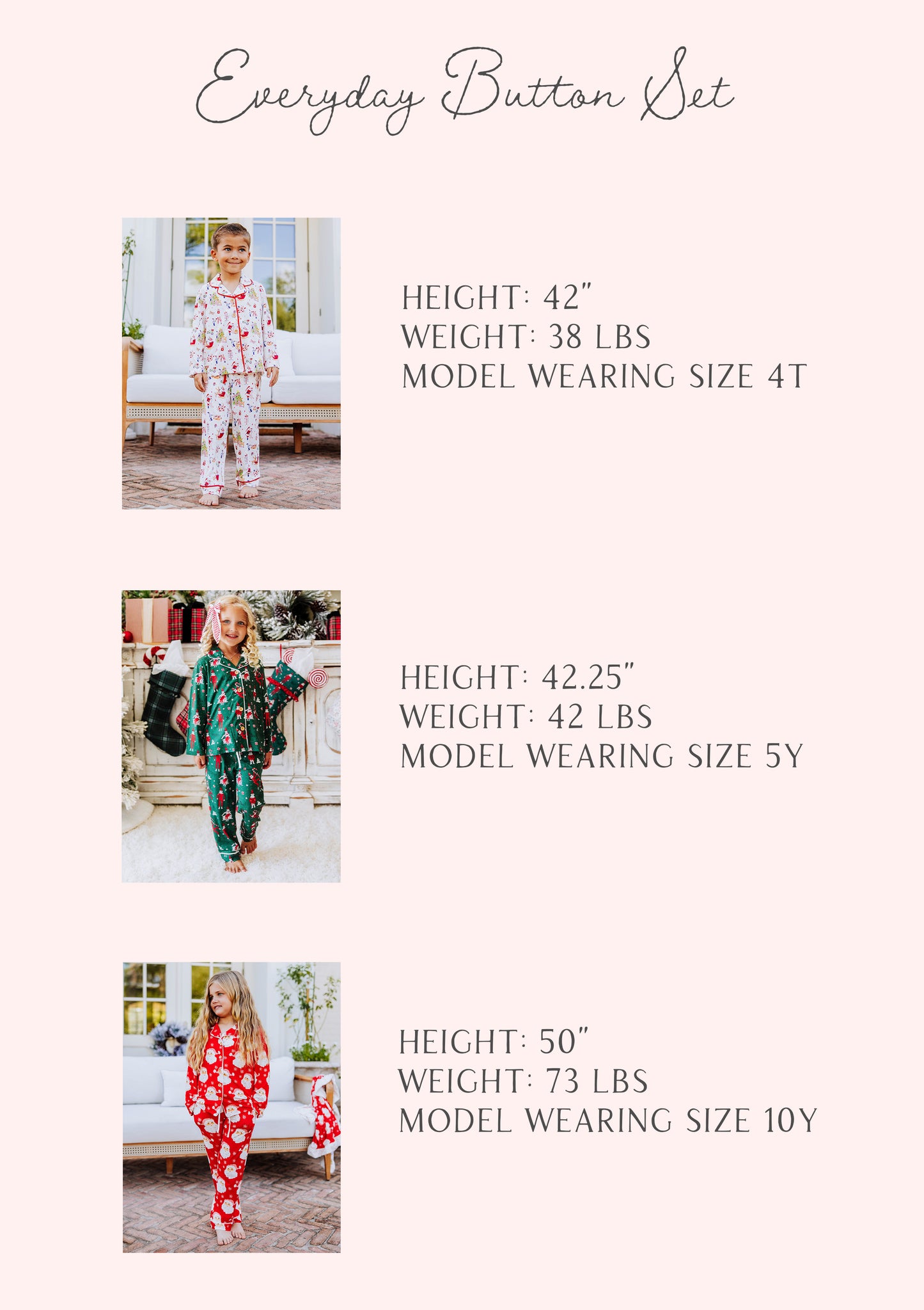 Size guide for everyday button set with three models stats listed out by height, weight, and size. 

1: h 42", w 38 lbs, s 4t
2: h 42.25", w 42 lbs, 5y
3 h 50", w 73 lbs, 10y
