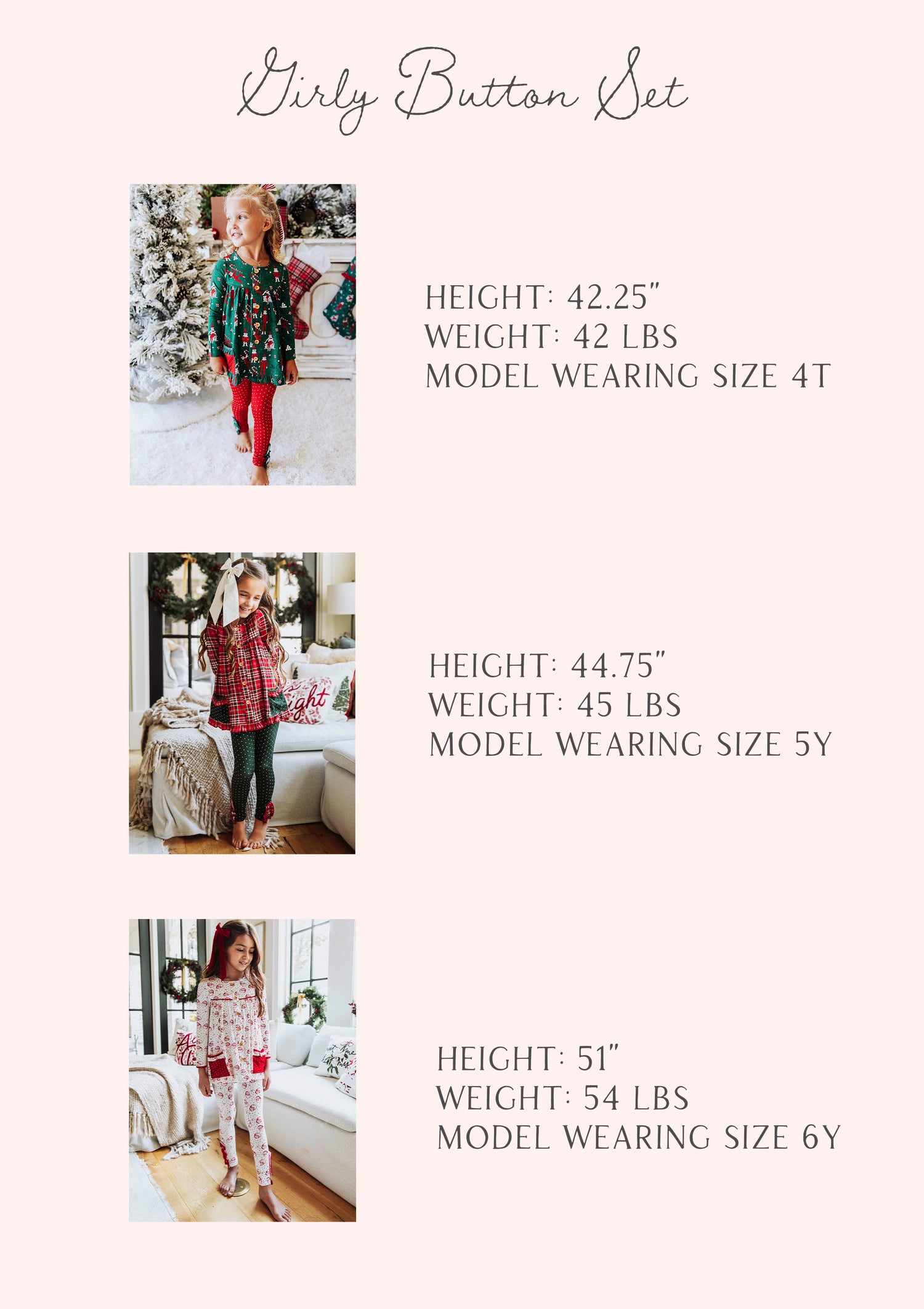 Size guide of girly button set that has stats of three models. Stats are listed out by height, weight, and size. 

1: h 42.25", w 42lbs, s 4T
2: h 44.75", w 45lbs, s 5Y
3: h 51", w 54 lbs, s 6Y