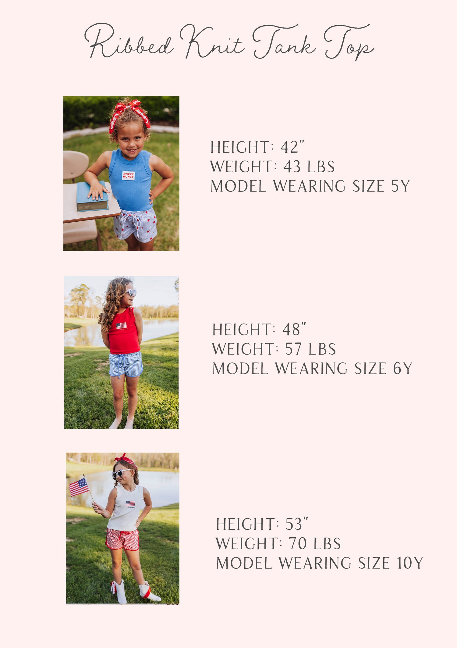 Size guide showing models wearing ribbed knit tank top. (Height, Weight & Size)

H 42" , W 43lbs, S 5Y
H 48", W 57lbs, S 6Y
H 53", W 70lbs, S 10Y