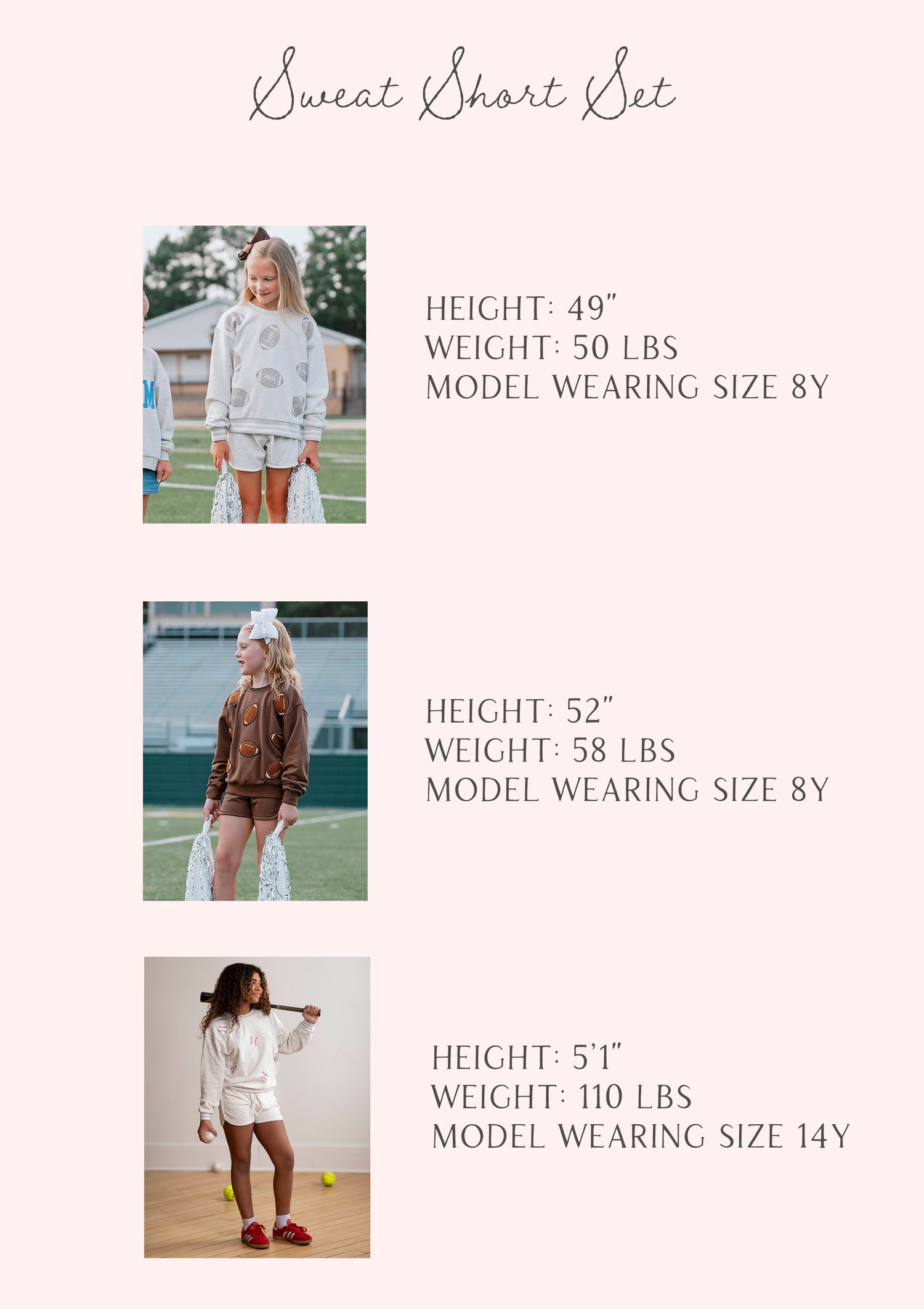size guide of three girls wearing sweat short sets. Each model has stats of height, weight, and size. 

H 49", W 50lbs, 8Y
H 52", W 58lbs, size 8Y
H 5'1", W 110lbs, 14Y