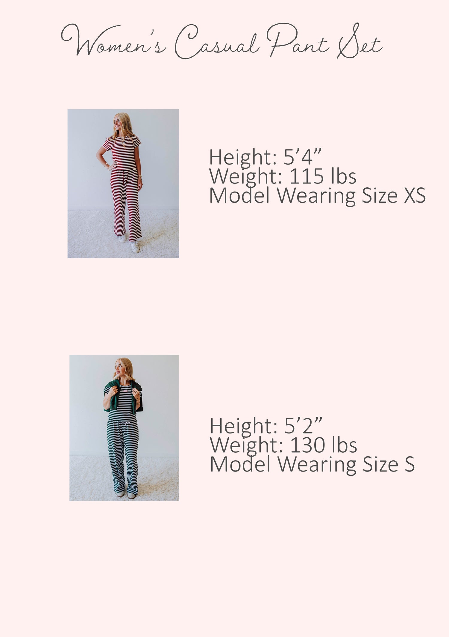 Size guide of women's casual pant set showing stats for two different models. Stats are listed out by height, weight, and model's size.
Model #1
h 5'4", w 115lbs, s XS
Model #2
h 5'2", w 130lbs, s S